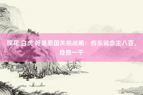 探花 白虎 好意思国关税战略：伤东说念主八百，自损一千