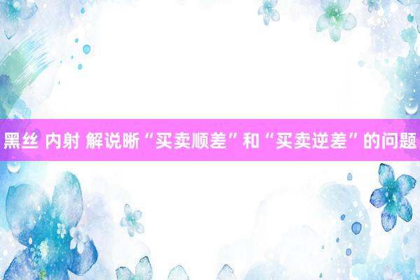 黑丝 内射 解说晰“买卖顺差”和“买卖逆差”的问题