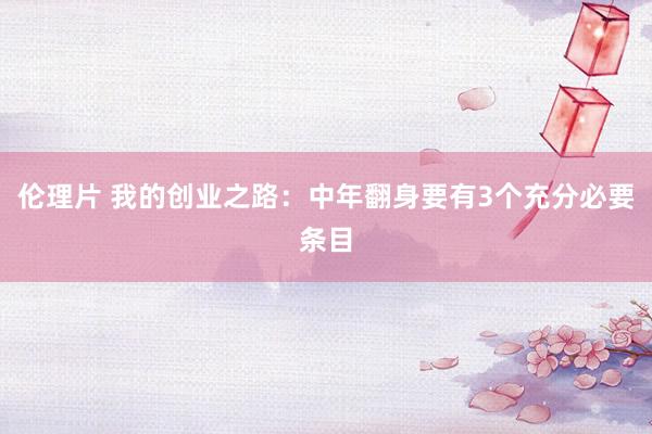 伦理片 我的创业之路：中年翻身要有3个充分必要条目