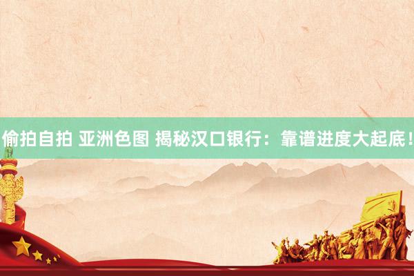偷拍自拍 亚洲色图 揭秘汉口银行：靠谱进度大起底！