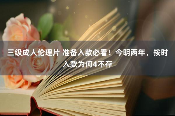 三级成人伦理片 准备入款必看！今明两年，按时入款为何4不存