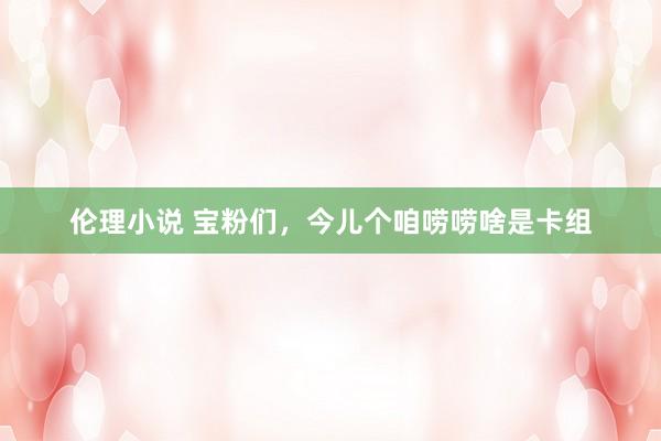 伦理小说 宝粉们，今儿个咱唠唠啥是卡组