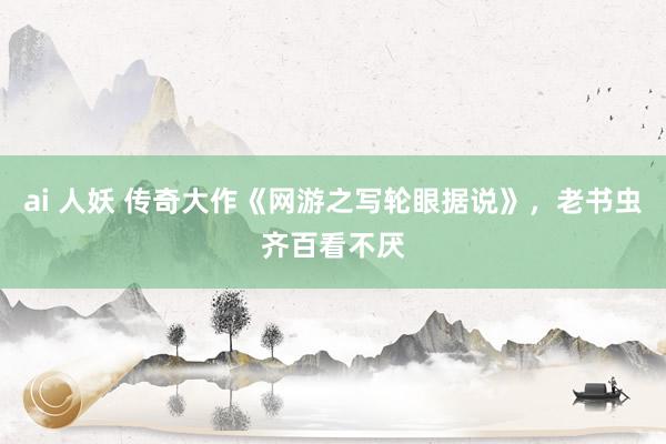 ai 人妖 传奇大作《网游之写轮眼据说》，老书虫齐百看不厌