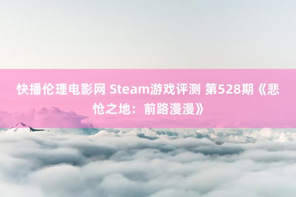 快播伦理电影网 Steam游戏评测 第528期《悲怆之地：前路漫漫》