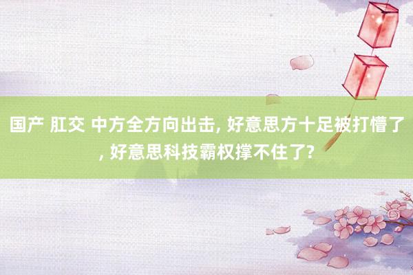 国产 肛交 中方全方向出击， 好意思方十足被打懵了， 好意思科技霸权撑不住了?