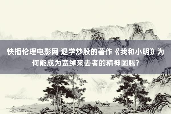 快播伦理电影网 退学炒股的著作《我和小明》为何能成为宽绰来去者的精神图腾?