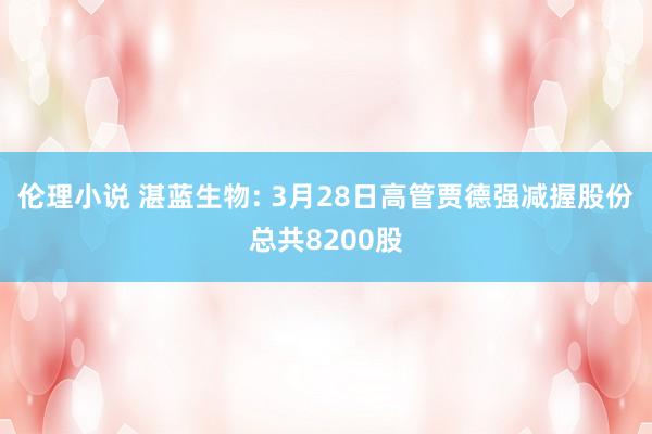 伦理小说 湛蓝生物: 3月28日高管贾德强减握股份总共8200股