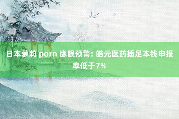 日本萝莉 porn 鹰眼预警: 皓元医药插足本钱申报率低于7%
