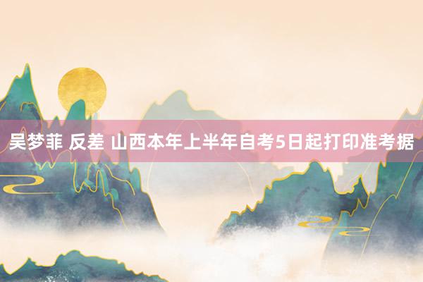 吴梦菲 反差 山西本年上半年自考5日起打印准考据