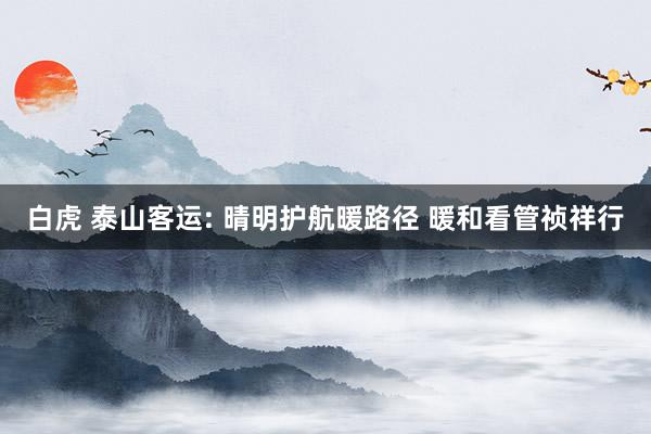 白虎 泰山客运: 晴明护航暖路径 暖和看管祯祥行