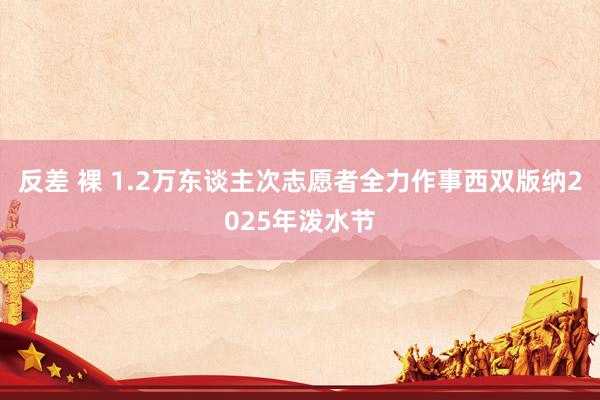 反差 裸 1.2万东谈主次志愿者全力作事西双版纳2025年泼水节