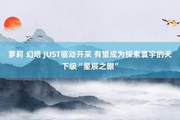 萝莉 幻塔 JUST驱动开采 有望成为探索寰宇的天下级“星辰之眼”