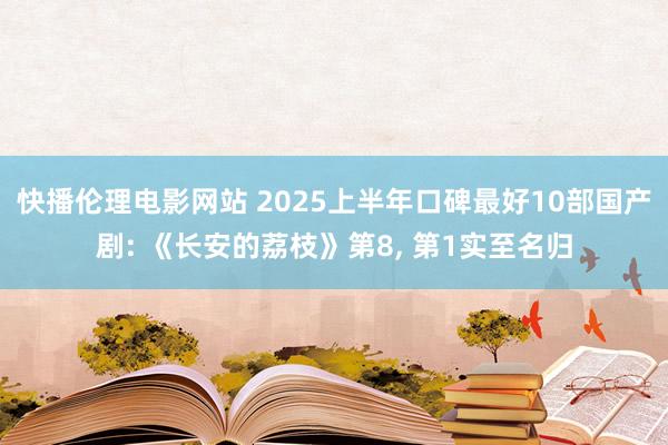 快播伦理电影网站 2025上半年口碑最好10部国产剧: 《长安的荔枝》第8， 第1实至名归