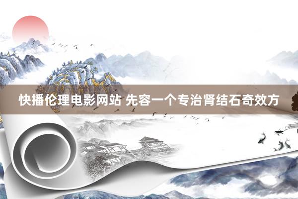 快播伦理电影网站 先容一个专治肾结石奇效方