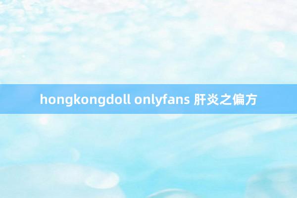 hongkongdoll onlyfans 肝炎之偏方