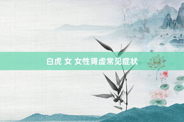 白虎 女 女性肾虚常见症状
