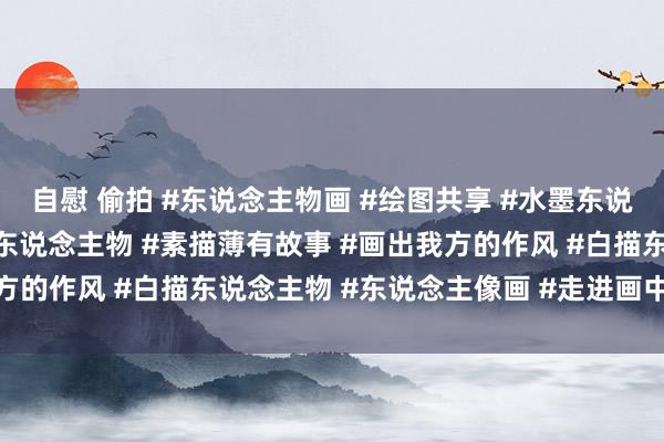 自慰 偷拍 #东说念主物画 #绘图共享 #水墨东说念主物 #水墨画 #工笔东说念主物 #素描薄有故事 #画出我方的作风 #白描东说念主物 #东说念主像画 #走进画中东说念主