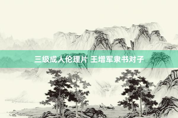 三级成人伦理片 王增军隶书对子