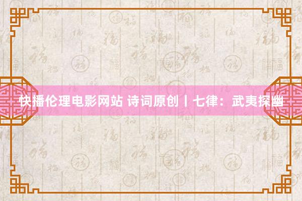快播伦理电影网站 诗词原创丨七律：武夷探幽