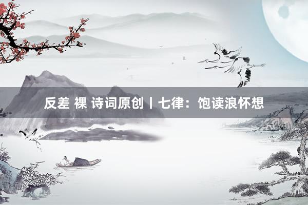 反差 裸 诗词原创丨七律：饱读浪怀想