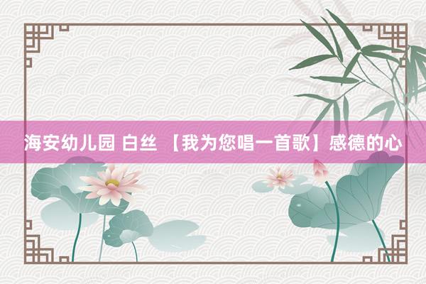 海安幼儿园 白丝 【我为您唱一首歌】感德的心