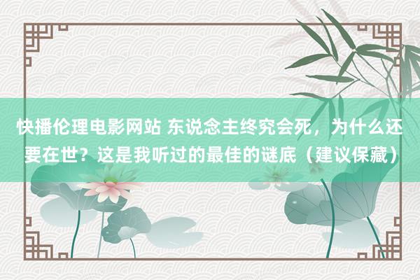 快播伦理电影网站 东说念主终究会死，为什么还要在世？这是我听过的最佳的谜底（建议保藏）