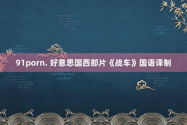 91porn. 好意思国西部片《战车》国语译制
