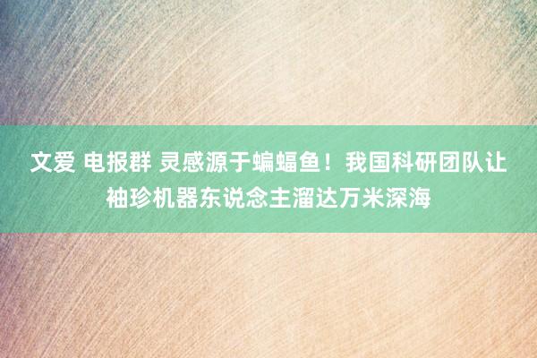 文爱 电报群 灵感源于蝙蝠鱼！我国科研团队让袖珍机器东说念主溜达万米深海